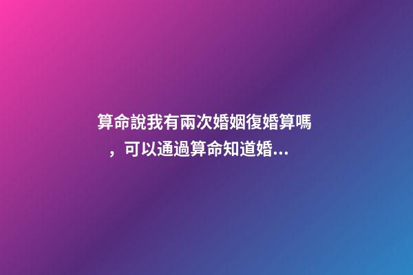 算命說我有兩次婚姻復婚算嗎，可以通過算命知道婚姻運勢嗎